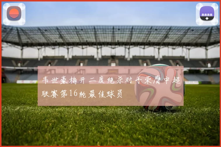 韦世豪梅开二度绝杀对手荣膺中超联赛第16轮最佳球员